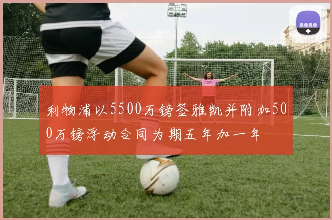 利物浦以5500万镑签雅凯并附加500万镑浮动合同为期五年加一年