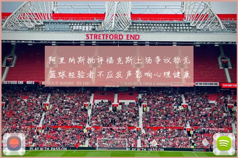 阿里纳斯批评福克斯上场争议称无篮球经验者不应发声影响心理健康