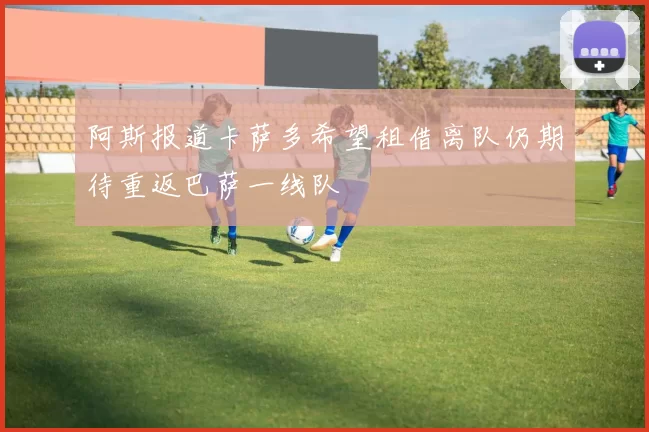 阿斯报道卡萨多希望租借离队仍期待重返巴萨一线队